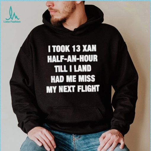 I took 13 xan half an hour till I land had me miss my next flight T Shirt