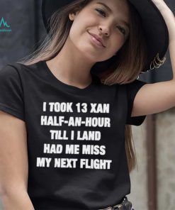 I took 13 xan half an hour till I land had me miss my next flight T Shirt