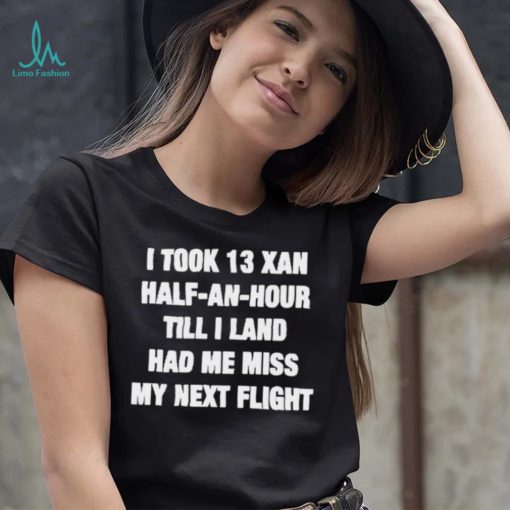 I took 13 xan half an hour till I land had me miss my next flight T Shirt