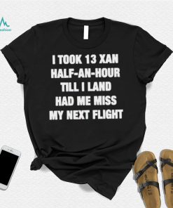 I took 13 xan half an hour till I land had me miss my next flight T Shirt