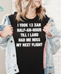 I took 13 xan half an hour till I land had me miss my next flight T Shirt