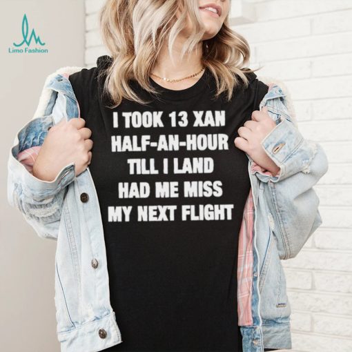 I took 13 xan half an hour till I land had me miss my next flight T Shirt