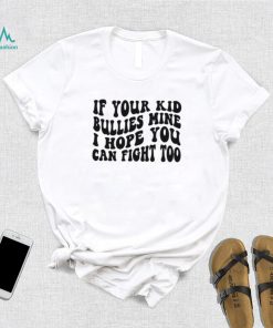 If Your Kid Bullies Mine I Hope You Can Fight Too T Shirt