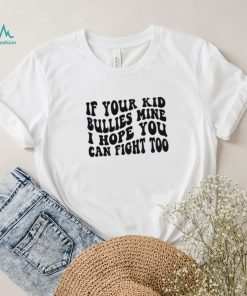 If Your Kid Bullies Mine I Hope You Can Fight Too T Shirt