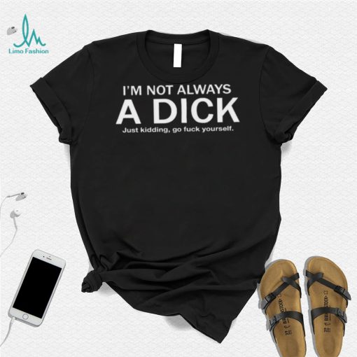 I’m Not Always A Dick Just Kidding Go Fuck Yourself Shirt