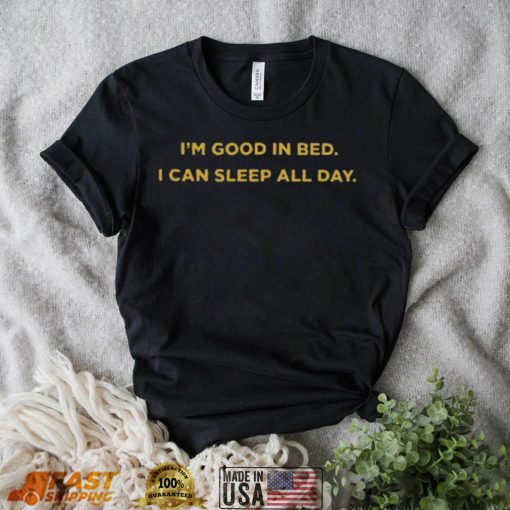 I’m good in bed I can sleep all day shirt