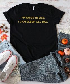 I’m good in bed I can sleep all day shirt