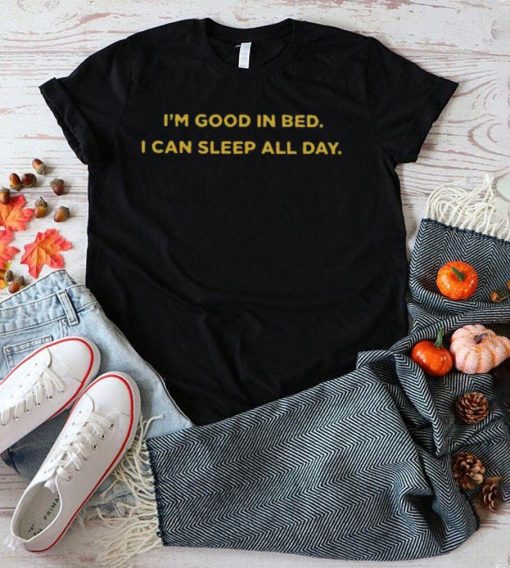 I’m good in bed I can sleep all day shirt