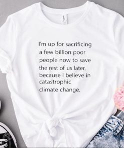 I’m up for sacrificing a few billion poor people now to save the rest of us later shirt