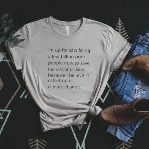I’m up for sacrificing a few billion poor people now to save the rest of us later shirt