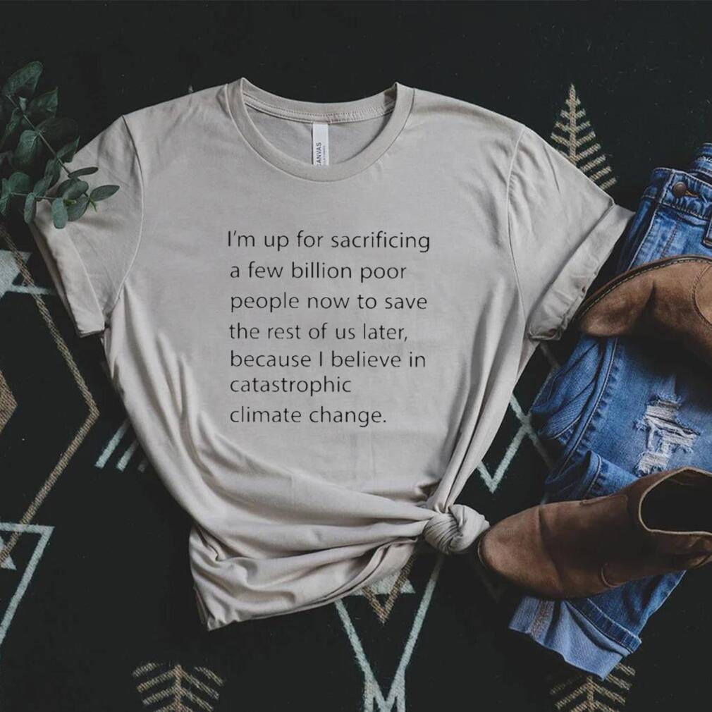 I’m up for sacrificing a few billion poor people now to save the rest of us later shirt I’m up for sacrificing a few billion poor people now to save the rest of us later shirt