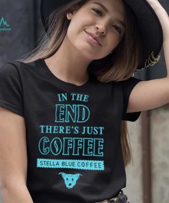 In the end there’s just coffee Stella Blue Coffee shirt