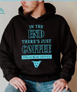 In the end there’s just coffee Stella Blue Coffee shirt