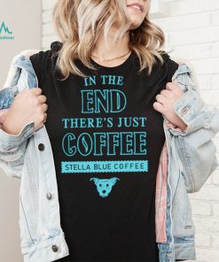 In the end there’s just coffee Stella Blue Coffee shirt