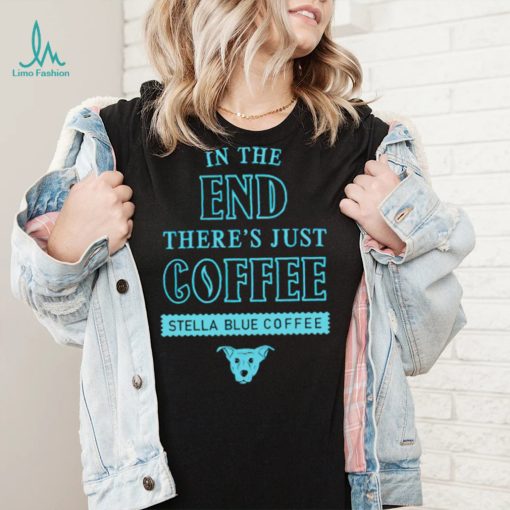 In the end there’s just coffee Stella Blue Coffee shirt