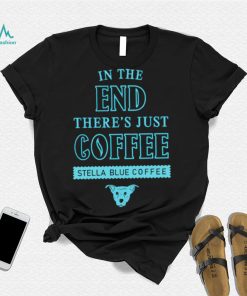 In the end there’s just coffee Stella Blue Coffee shirt