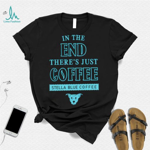 In the end there’s just coffee Stella Blue Coffee shirt