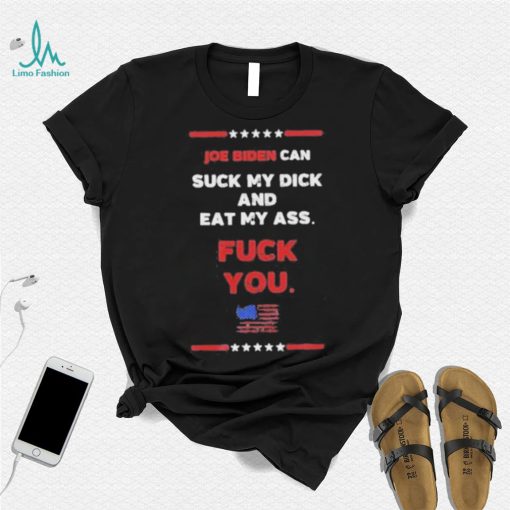 Joe Biden Can Suck My Dick And Eat My Ass Fuck You Shirt