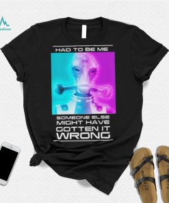 Mordin Had To Be Me Mass Effect Quote Shirt