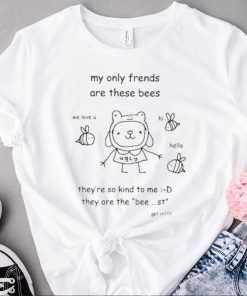 My only frends are these bees they’re so kind to me they are the bee st get it shirt