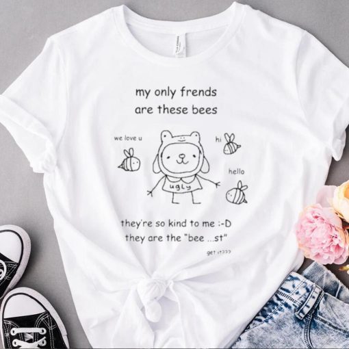 My only frends are these bees they’re so kind to me they are the bee st get it shirt