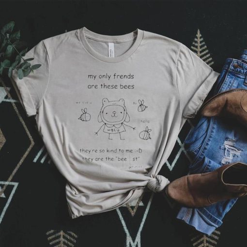 My only frends are these bees they’re so kind to me they are the bee st get it shirt