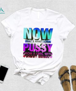 Now that_s what I call pussy from a girl with Daddy issues shirt