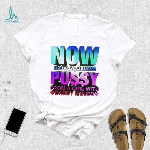 Now that_s what I call pussy from a girl with Daddy issues shirt