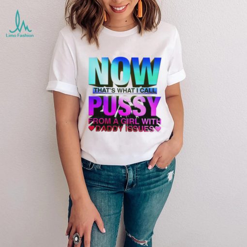 Now that_s what I call pussy from a girl with Daddy issues shirt