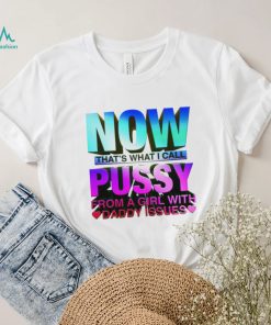 Now that_s what I call pussy from a girl with Daddy issues shirt