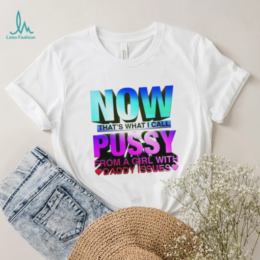 Now that_s what I call pussy from a girl with Daddy issues shirt