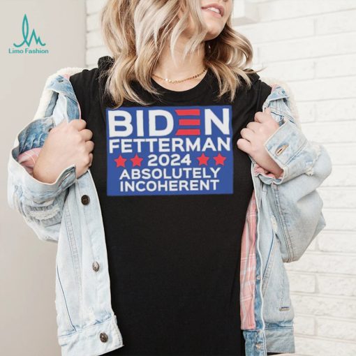 Official Biden Fetterman 2024 Absolutely Incoherent Shirt