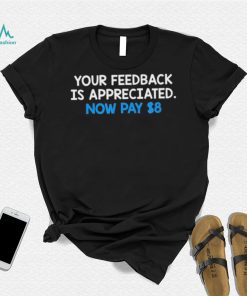 Official Your Feedback Is Appreciated Now Pay $8 T shirt