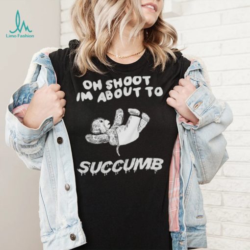 Oh Shoot I Am About To Succumb T Shirt