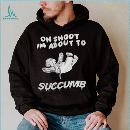 Oh Shoot I Am About To Succumb T Shirt