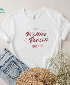 Only For Positive Person Not You Shirt