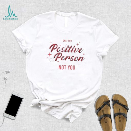 Only For Positive Person Not You Shirt