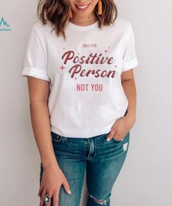 Only For Positive Person Not You Shirt