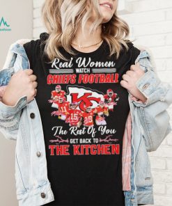 Real Women Watch Chiefs Football The Rest Of You Get Back To The Kitchen Shirt