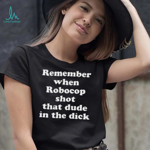Remember When Robocop Shot That Dude In The Dick 2022 Shirt