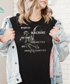 Skeleton My Body Is A Machine That Turns Cigarettes Into Smoked Cigarettes shirt