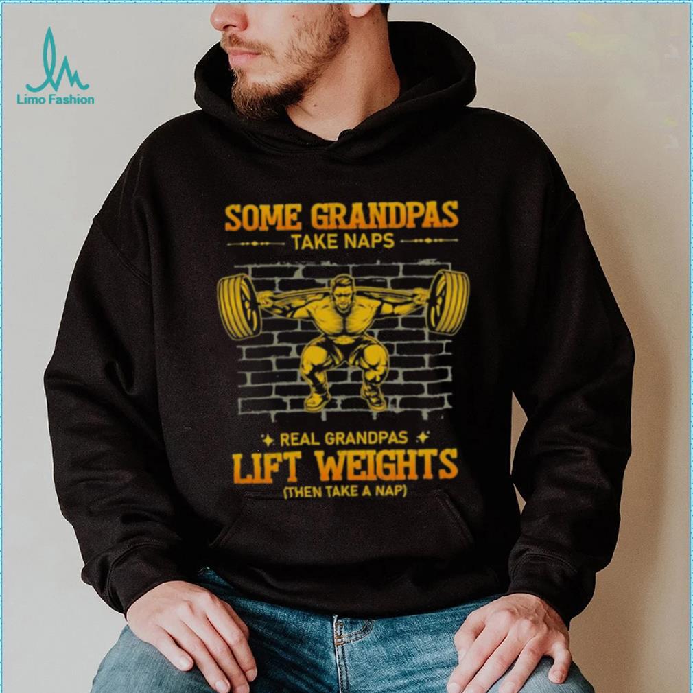 Some Grandpas Take Naps Real Grandpas Lift Weights Shirt Some Grandpas Take Naps Real Grandpas Lift Weights Shirt