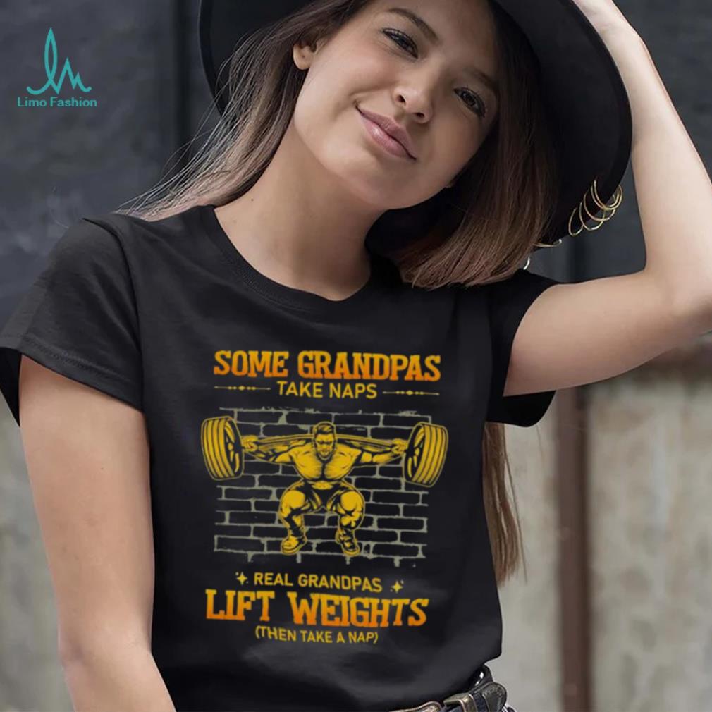 Some Grandpas Take Naps Real Grandpas Lift Weights Shirt Some Grandpas Take Naps Real Grandpas Lift Weights Shirt