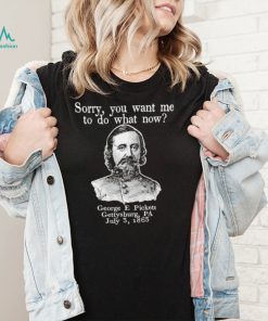 Sorry you want me to do what now George E pickett Gettysburg PA T Shirt