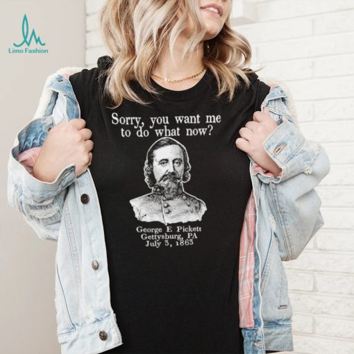 Sorry you want me to do what now George E pickett Gettysburg PA T Shirt