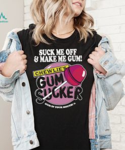 Suck me off and make me gum chewlie’s gum sucker shirt