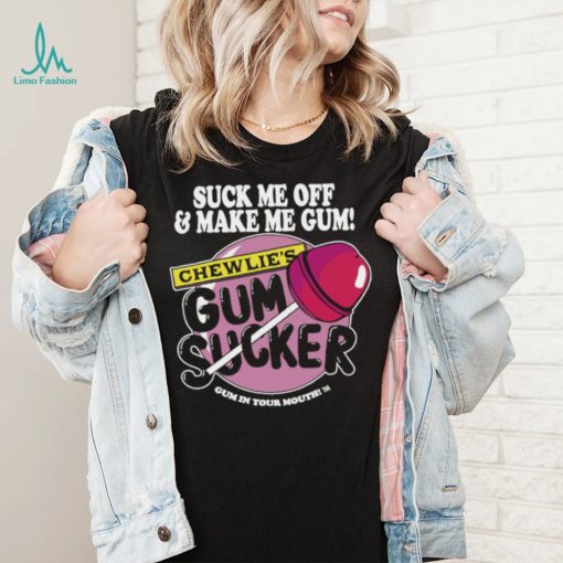 Suck me off and make me gum chewlie’s gum sucker shirt