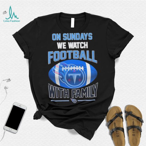 Tennessee Titans On Sundays We Watch Football With Family Shirt