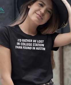 Texas A&M I’d Rather Be Lost In College Station Than Found In Austin Shirt