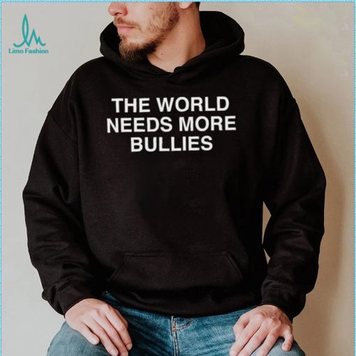 The World Needs More Bullies Shirt